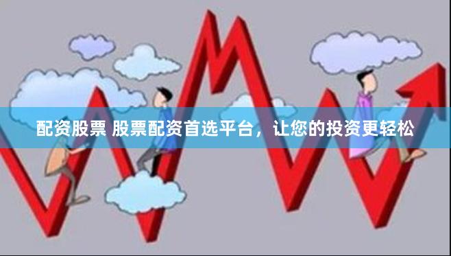 配资股票 股票配资首选平台，让您的投资更轻松