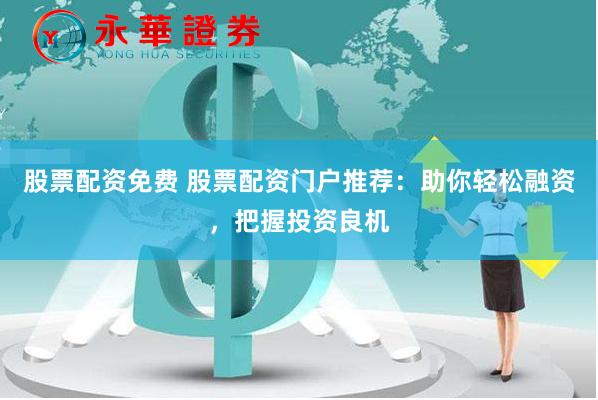 股票配资免费 股票配资门户推荐：助你轻松融资，把握投资良机