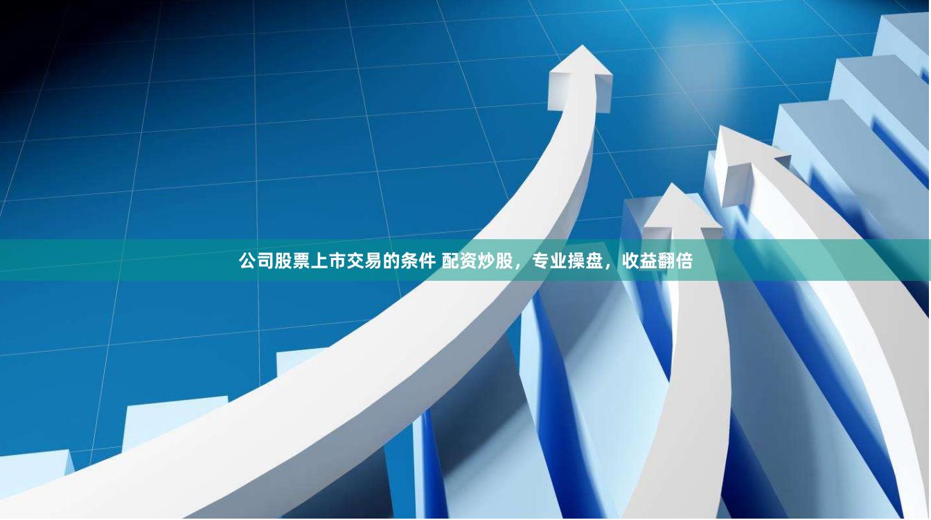 公司股票上市交易的条件 配资炒股，专业操盘，收益翻倍
