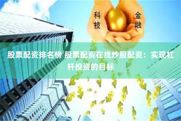 股票配资排名榜 股票配资在线炒股配资：实现杠杆投资的目标