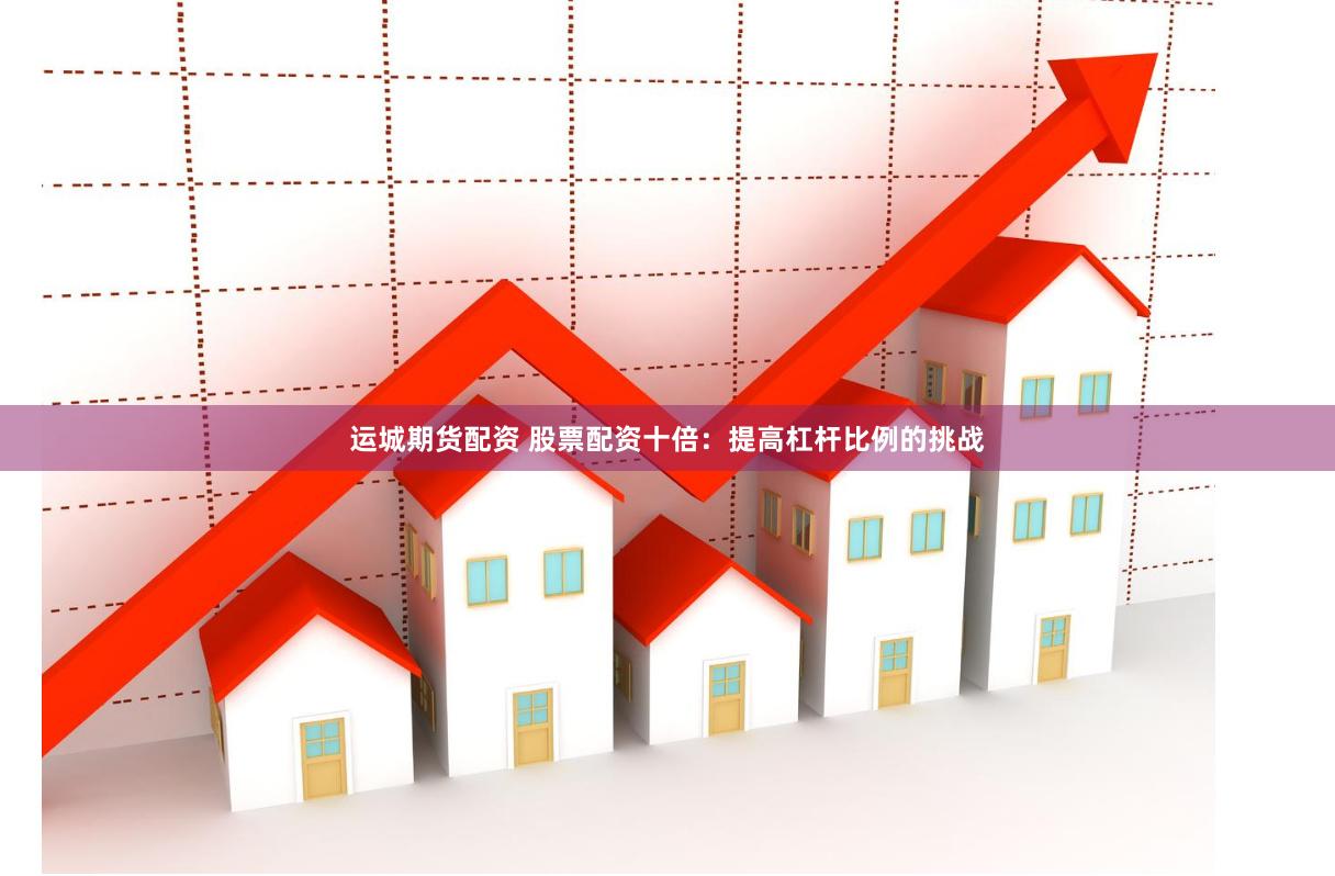 运城期货配资 股票配资十倍：提高杠杆比例的挑战