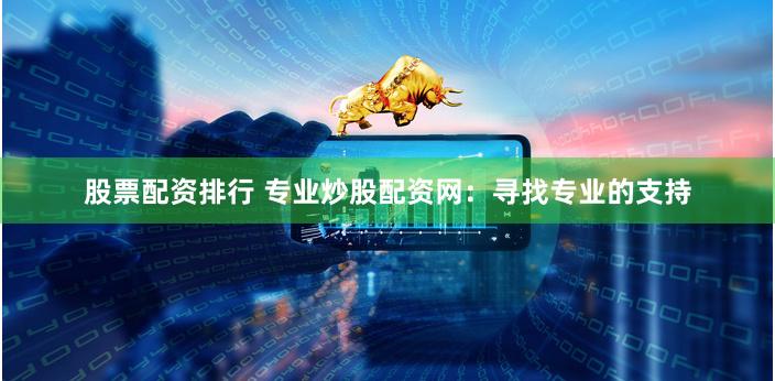 股票配资排行 专业炒股配资网：寻找专业的支持