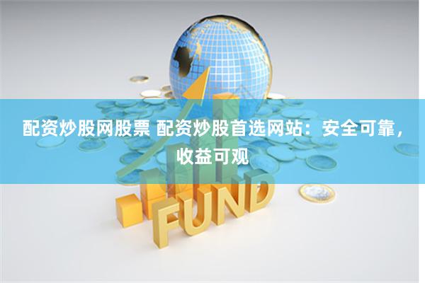 配资炒股网股票 配资炒股首选网站：安全可靠，收益可观