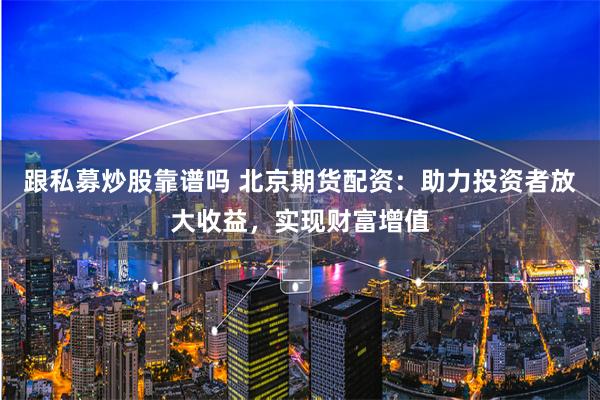 跟私募炒股靠谱吗 北京期货配资：助力投资者放大收益，实现财富增值