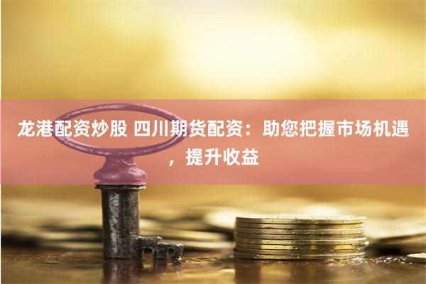 龙港配资炒股 四川期货配资：助您把握市场机遇，提升收益