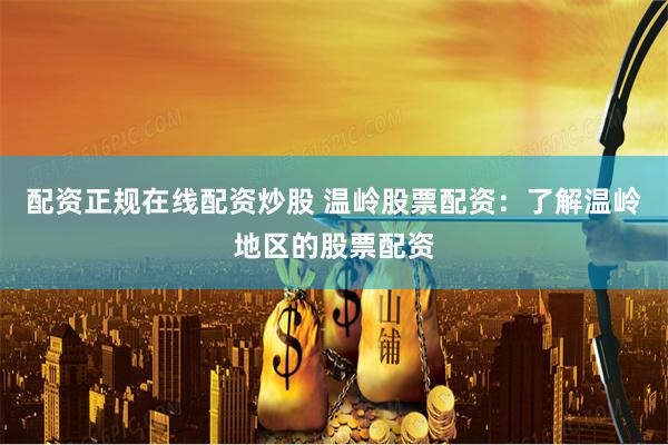 配资正规在线配资炒股 温岭股票配资：了解温岭地区的股票配资