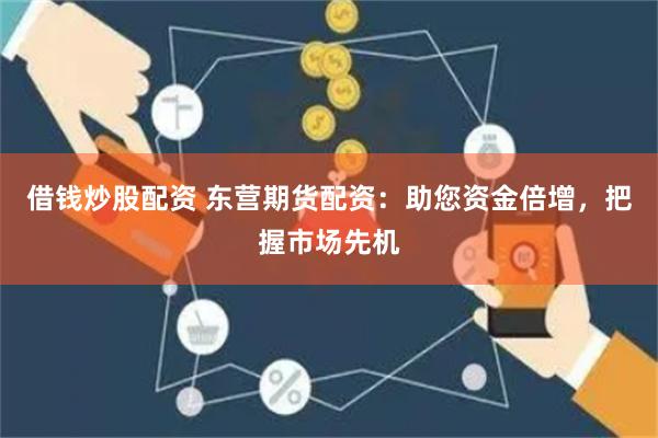 借钱炒股配资 东营期货配资：助您资金倍增，把握市场先机