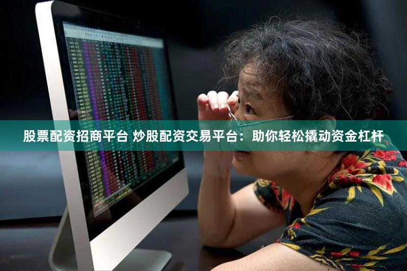 股票配资招商平台 炒股配资交易平台：助你轻松撬动资金杠杆