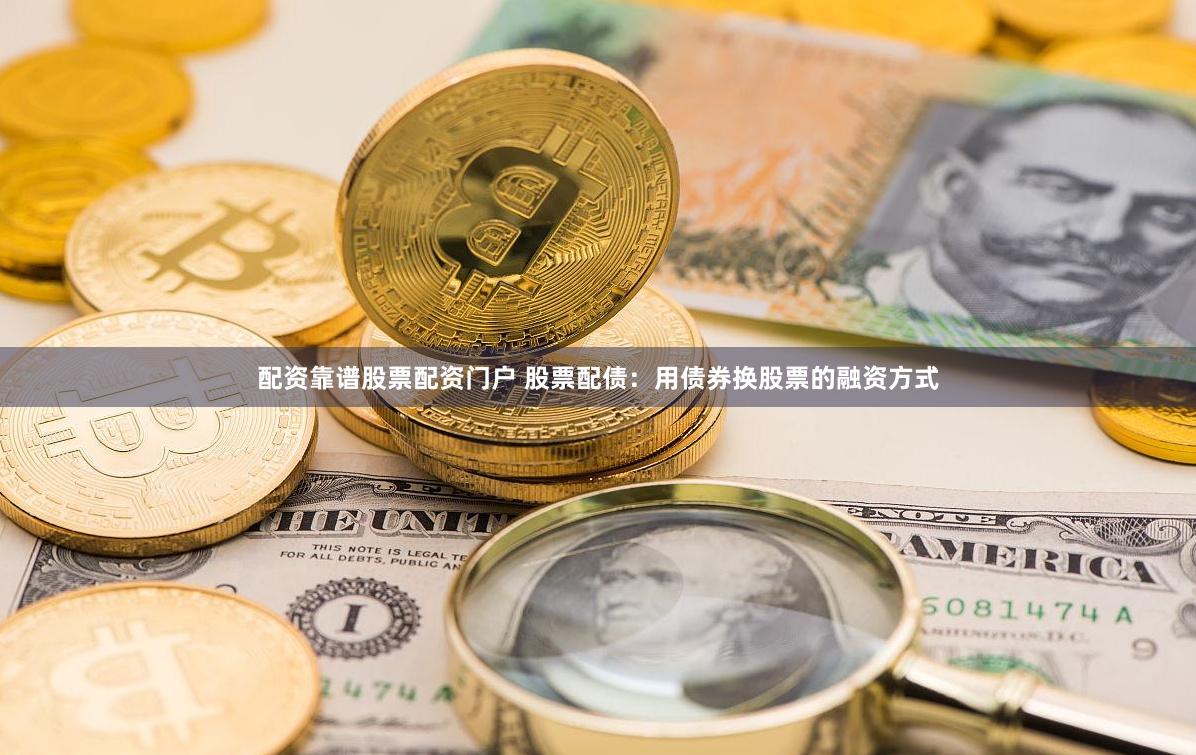 配资靠谱股票配资门户 股票配债：用债券换股票的融资方式