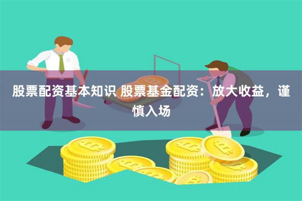 股票配资基本知识 股票基金配资：放大收益，谨慎入场