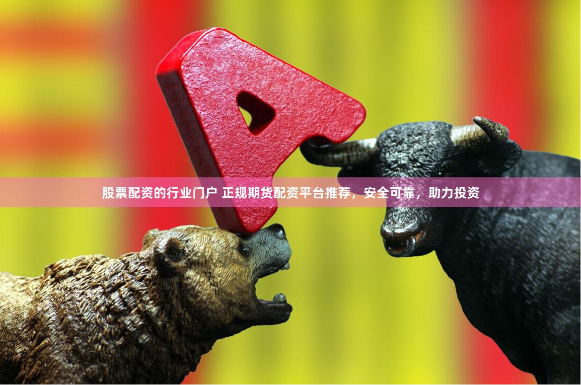 股票配资的行业门户 正规期货配资平台推荐，安全可靠，助力投资