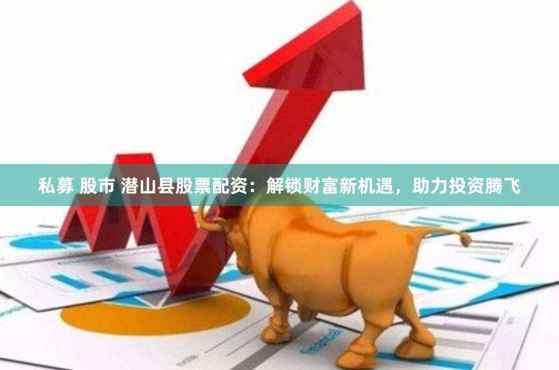 私募 股市 潜山县股票配资：解锁财富新机遇，助力投资腾飞