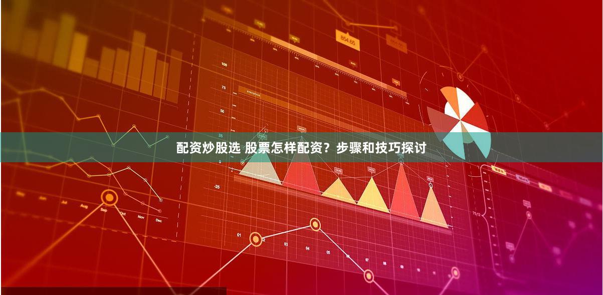 配资炒股选 股票怎样配资？步骤和技巧探讨