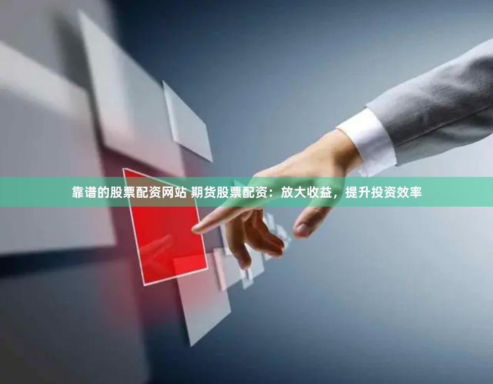 靠谱的股票配资网站 期货股票配资：放大收益，提升投资效率