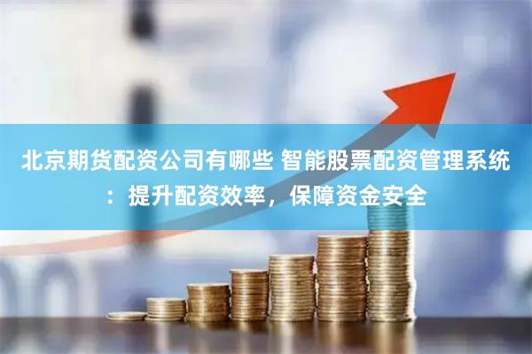 北京期货配资公司有哪些 智能股票配资管理系统：提升配资效率，保障资金安全