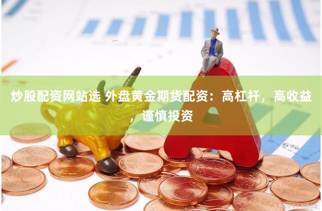 炒股配资网站选 外盘黄金期货配资：高杠杆，高收益，谨慎投资