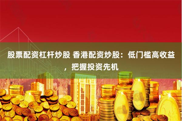 股票配资杠杆炒股 香港配资炒股：低门槛高收益，把握投资先机