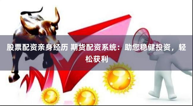 股票配资亲身经历 期货配资系统：助您稳健投资，轻松获利