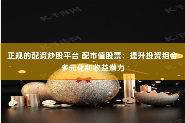 正规的配资炒股平台 配市值股票：提升投资组合多元化和收益潜力