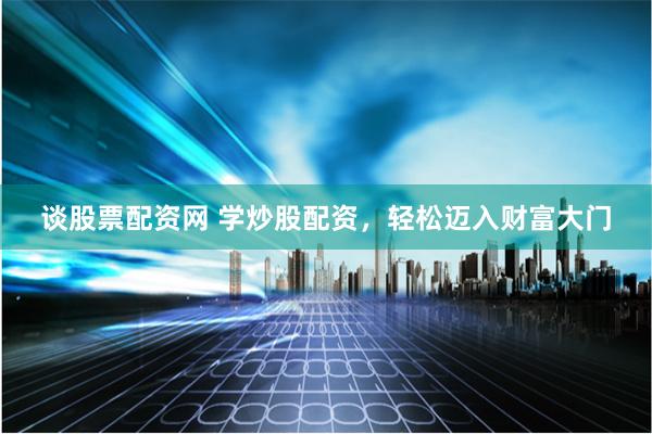 谈股票配资网 学炒股配资，轻松迈入财富大门