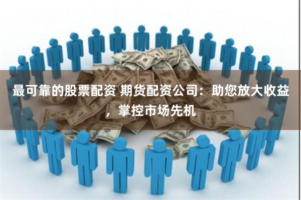 最可靠的股票配资 期货配资公司：助您放大收益，掌控市场先机