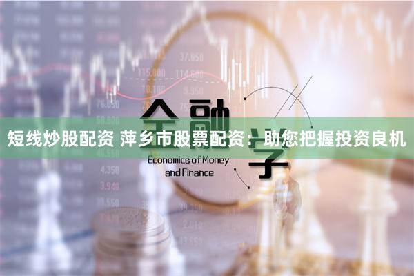 短线炒股配资 萍乡市股票配资：助您把握投资良机
