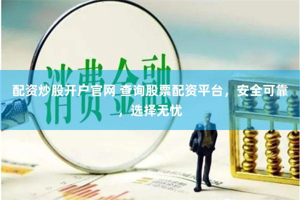 配资炒股开户官网 查询股票配资平台，安全可靠，选择无忧