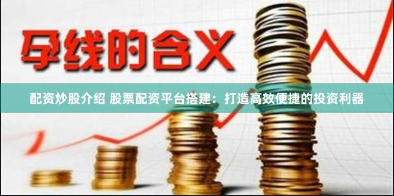 配资炒股介绍 股票配资平台搭建：打造高效便捷的投资利器