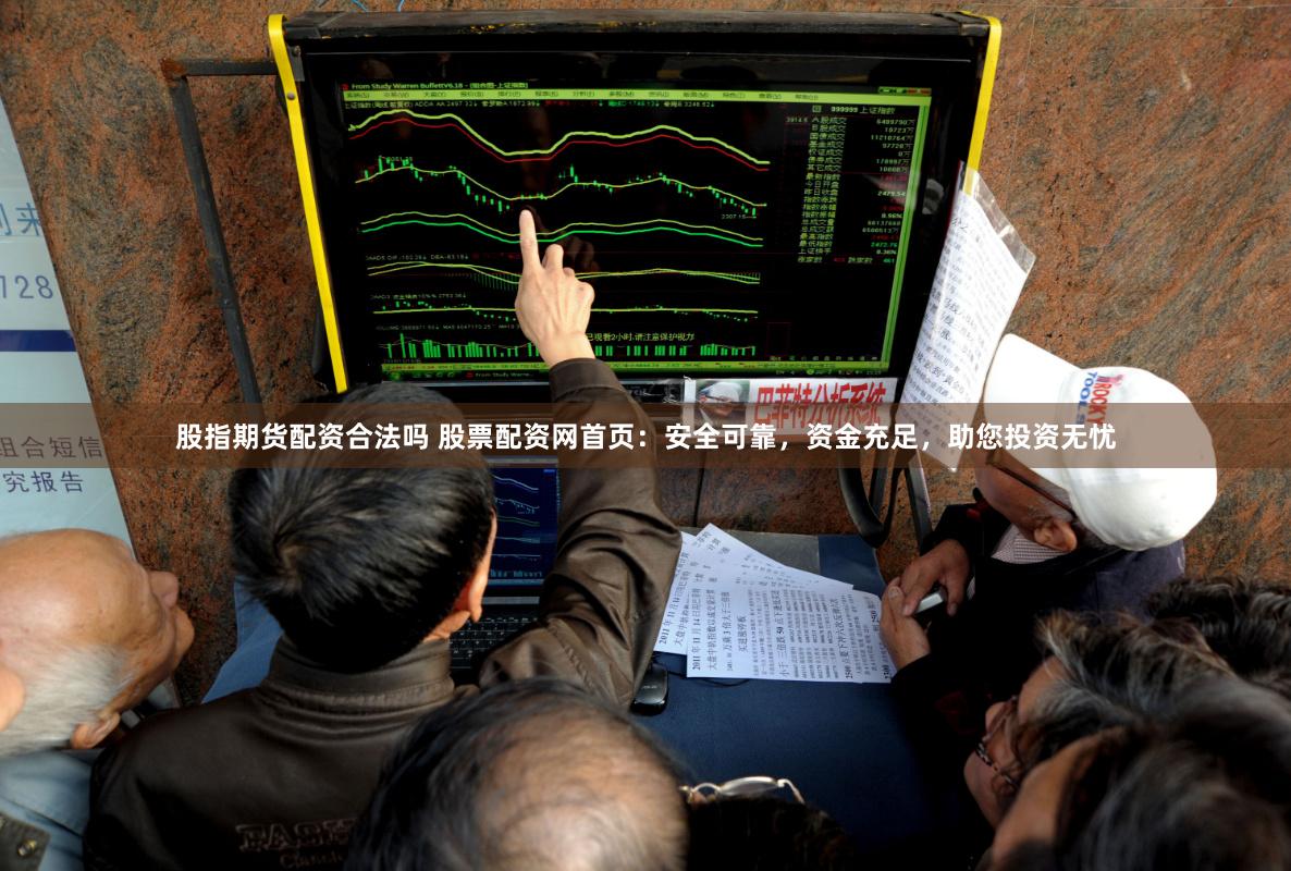 股指期货配资合法吗 股票配资网首页：安全可靠，资金充足，助您投资无忧