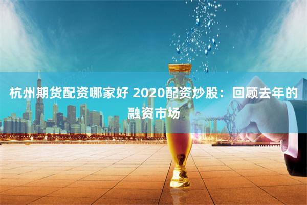 杭州期货配资哪家好 2020配资炒股：回顾去年的融资市场