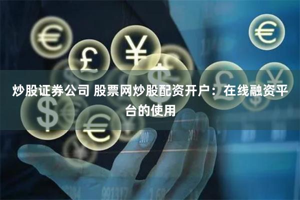 炒股证券公司 股票网炒股配资开户：在线融资平台的使用