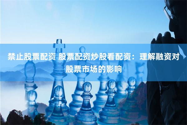 禁止股票配资 股票配资炒股看配资：理解融资对股票市场的影响