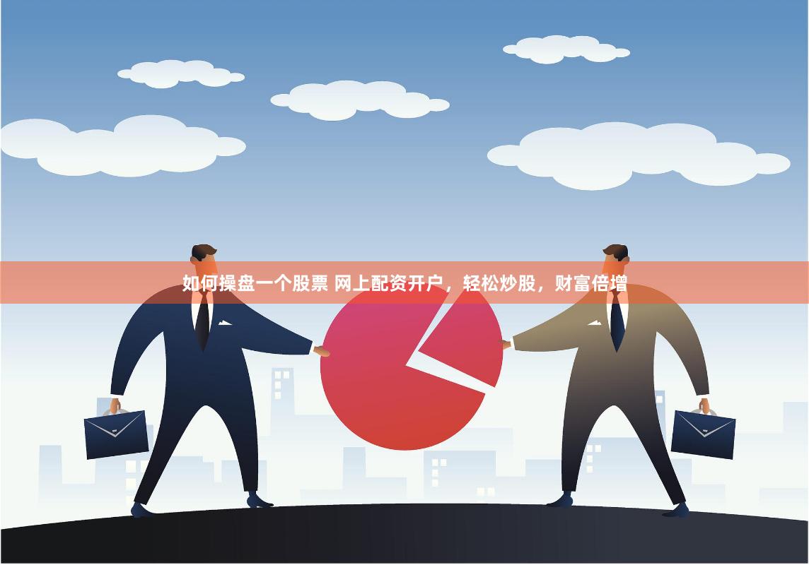 如何操盘一个股票 网上配资开户，轻松炒股，财富倍增
