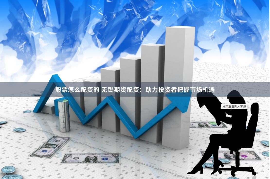 股票怎么配资的 无锡期货配资：助力投资者把握市场机遇