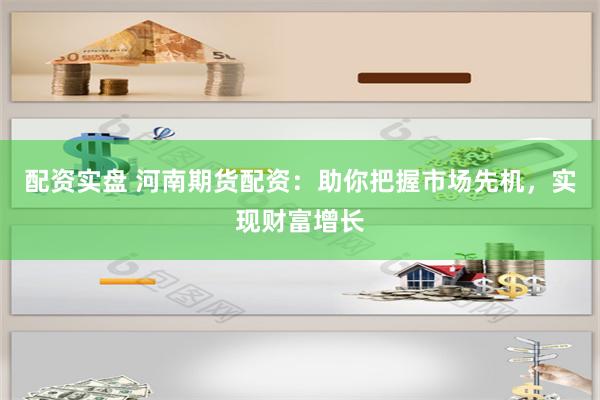 配资实盘 河南期货配资：助你把握市场先机，实现财富增长