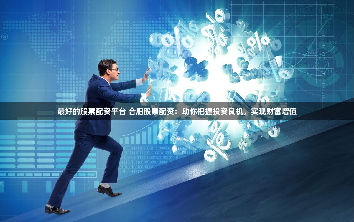 最好的股票配资平台 合肥股票配资：助你把握投资良机，实现财富增值