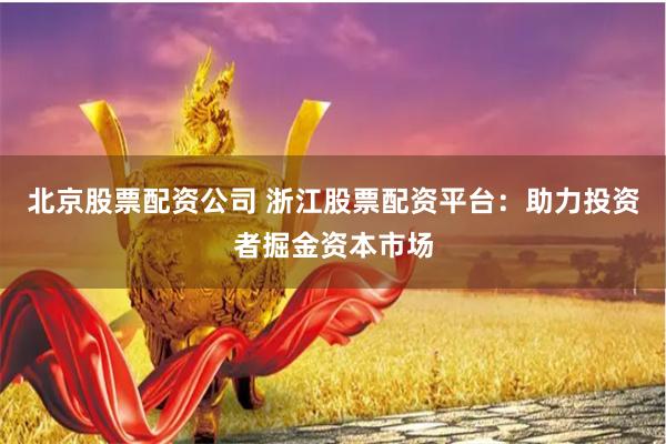 北京股票配资公司 浙江股票配资平台：助力投资者掘金资本市场