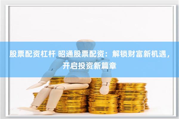股票配资杠杆 昭通股票配资：解锁财富新机遇，开启投资新篇章