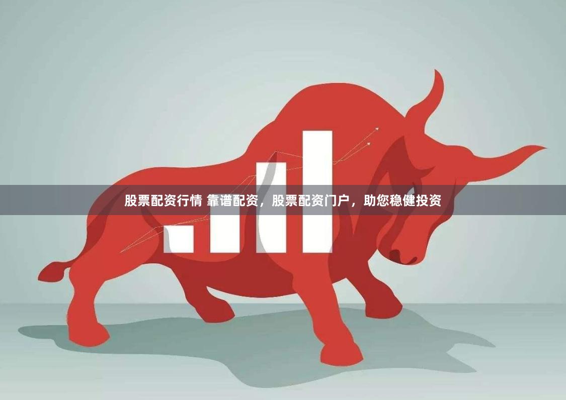股票配资行情 靠谱配资，股票配资门户，助您稳健投资