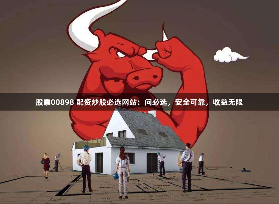 股票00898 配资炒股必选网站：问必选，安全可靠，收益无限