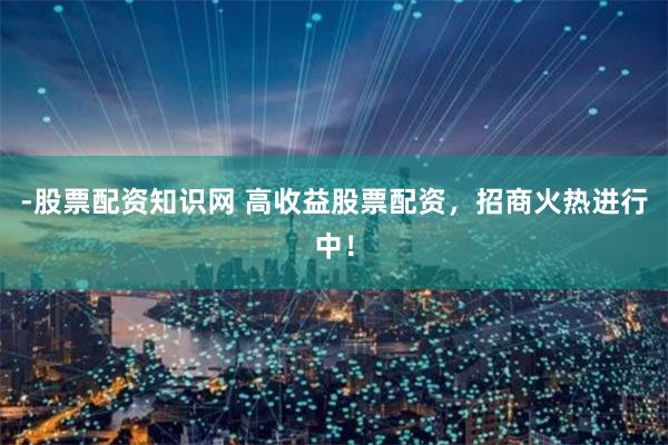 -股票配资知识网 高收益股票配资，招商火热进行中！