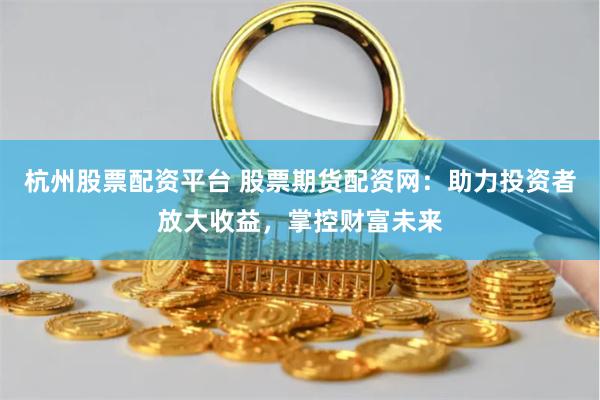 杭州股票配资平台 股票期货配资网：助力投资者放大收益，掌控财富未来