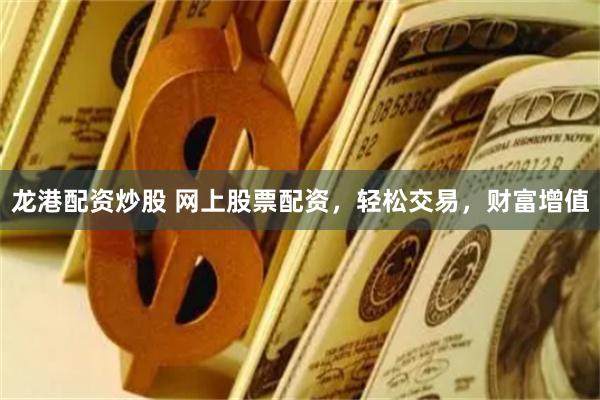 龙港配资炒股 网上股票配资，轻松交易，财富增值