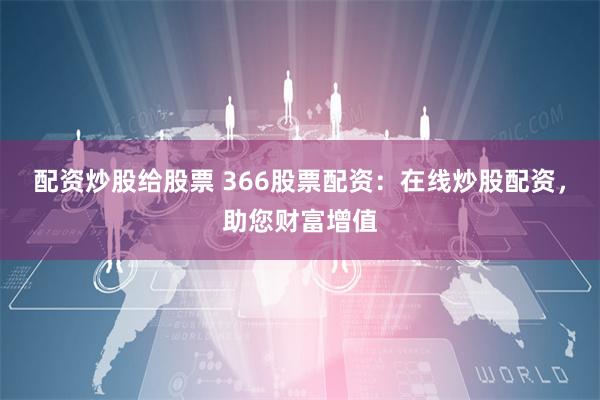 配资炒股给股票 366股票配资：在线炒股配资，助您财富增值