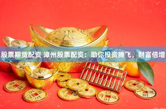 股票期货配资 漳州股票配资：助你投资腾飞，财富倍增