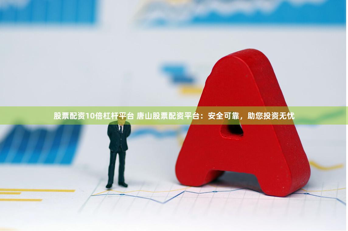 股票配资10倍杠杆平台 唐山股票配资平台：安全可靠，助您投资无忧