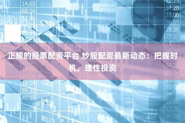 正规的股票配资平台 炒股配资最新动态：把握时机，理性投资