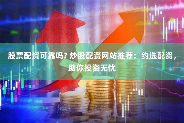 股票配资可靠吗? 炒股配资网站推荐：约选配资，助你投资无忧