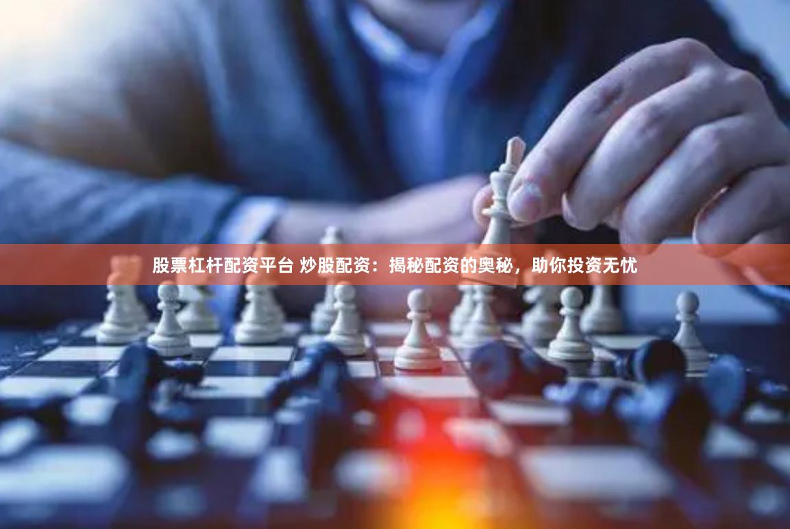 股票杠杆配资平台 炒股配资：揭秘配资的奥秘，助你投资无忧