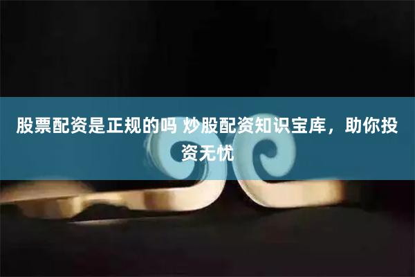 股票配资是正规的吗 炒股配资知识宝库，助你投资无忧